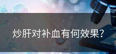 炒肝对补血有何效果？(炒肝对补血有何效果和作用)